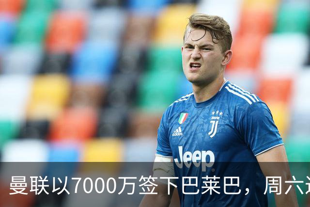 曼联以7000万签下巴莱巴，周六进行体检
